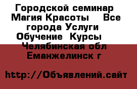 Городской семинар “Магия Красоты“ - Все города Услуги » Обучение. Курсы   . Челябинская обл.,Еманжелинск г.